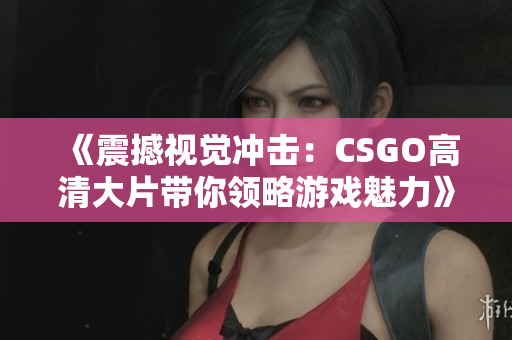 《震撼视觉冲击：CSGO高清大片带你领略游戏魅力》