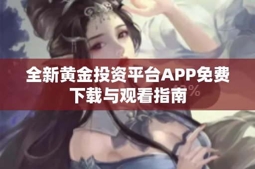 全新黄金投资平台APP免费下载与观看指南