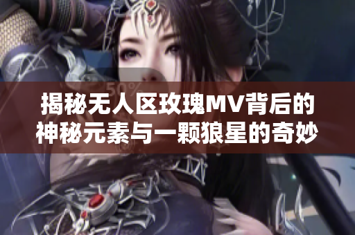 揭秘无人区玫瑰MV背后的神秘元素与一颗狼星的奇妙关联