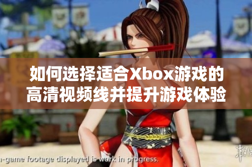 如何选择适合Xbox游戏的高清视频线并提升游戏体验