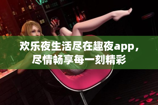 欢乐夜生活尽在趣夜app，尽情畅享每一刻精彩