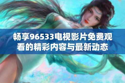 畅享96533电视影片免费观看的精彩内容与最新动态