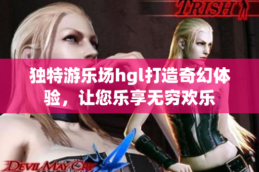 独特游乐场hgl打造奇幻体验，让您乐享无穷欢乐