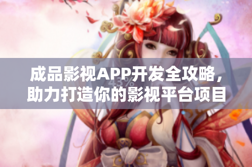 成品影视APP开发全攻略，助力打造你的影视平台项目