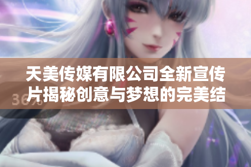 天美传媒有限公司全新宣传片揭秘创意与梦想的完美结合