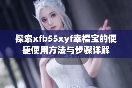 探索xfb55xyf幸福宝的便捷使用方法与步骤详解