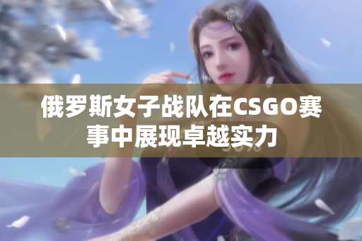 俄罗斯女子战队在CSGO赛事中展现卓越实力