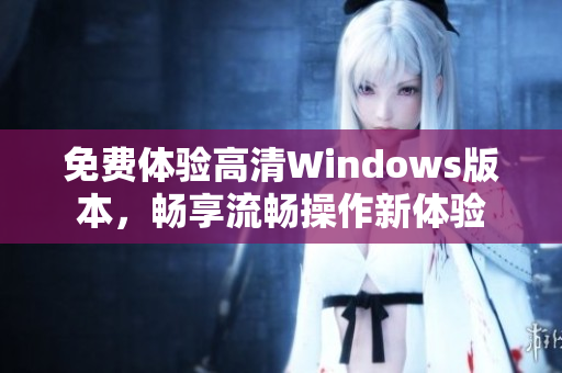 免费体验高清Windows版本，畅享流畅操作新体验