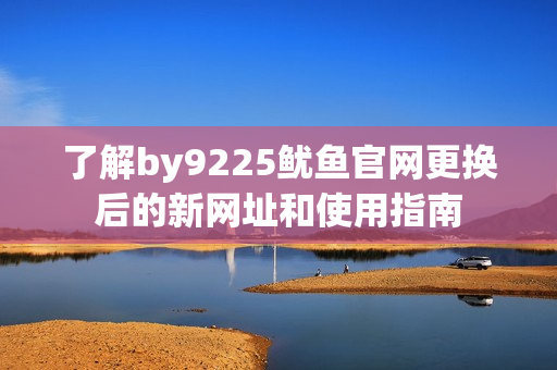 了解by9225鱿鱼官网更换后的新网址和使用指南