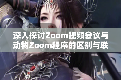 深入探讨Zoom视频会议与动物Zoom程序的区别与联系