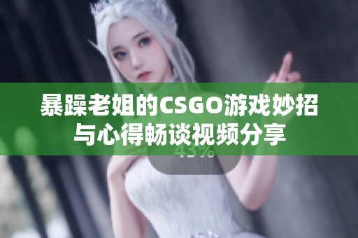 暴躁老姐的CSGO游戏妙招与心得畅谈视频分享