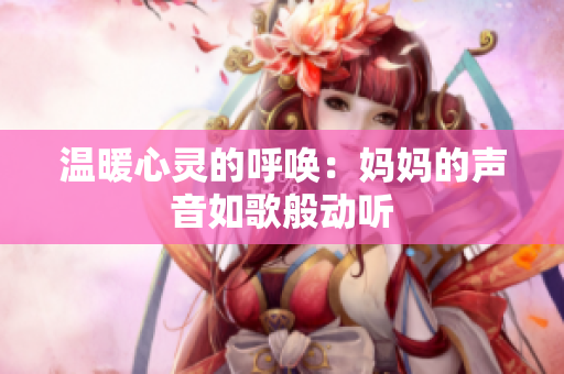 温暖心灵的呼唤：妈妈的声音如歌般动听