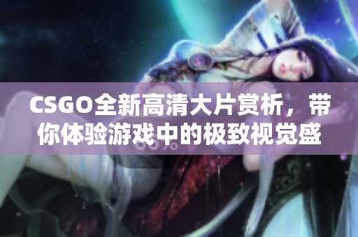 CSGO全新高清大片赏析，带你体验游戏中的极致视觉盛宴