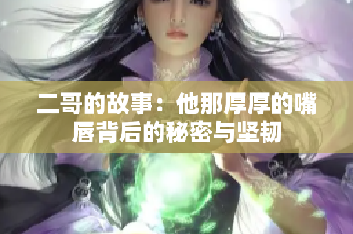 二哥的故事：他那厚厚的嘴唇背后的秘密与坚韧