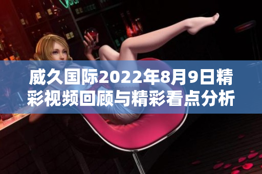 威久国际2022年8月9日精彩视频回顾与精彩看点分析