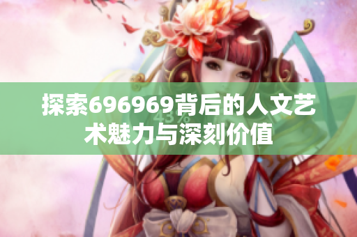 探索696969背后的人文艺术魅力与深刻价值