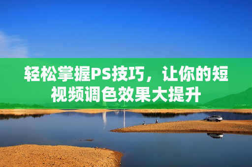 轻松掌握PS技巧，让你的短视频调色效果大提升