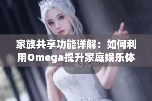 家族共享功能详解：如何利用Omega提升家庭娱乐体验