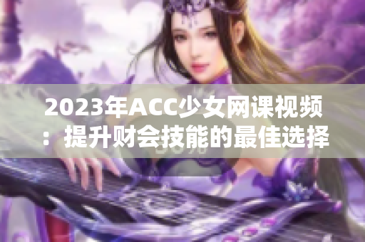 2023年ACC少女网课视频：提升财会技能的最佳选择