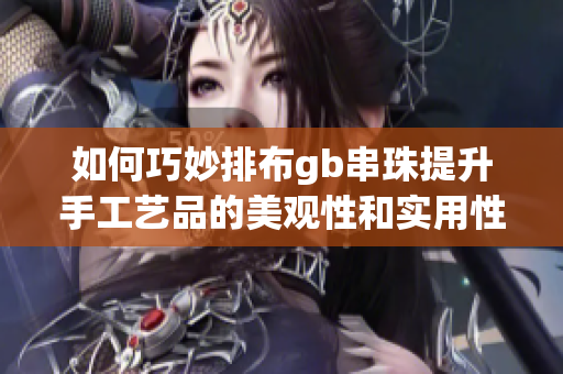 如何巧妙排布gb串珠提升手工艺品的美观性和实用性