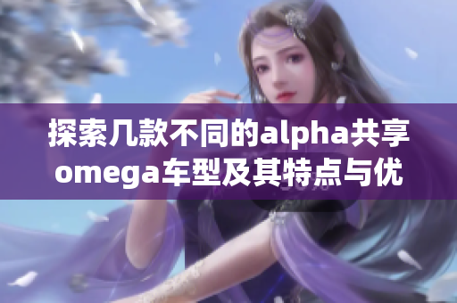 探索几款不同的alpha共享omega车型及其特点与优势