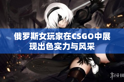 俄罗斯女玩家在CSGO中展现出色实力与风采