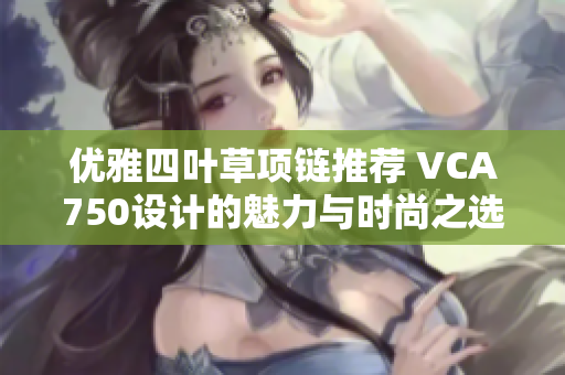 优雅四叶草项链推荐 VCA750设计的魅力与时尚之选