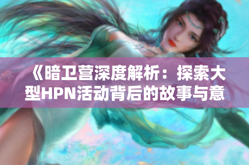 《暗卫营深度解析：探索大型HPN活动背后的故事与意义》