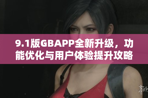 9.1版GBAPP全新升级，功能优化与用户体验提升攻略