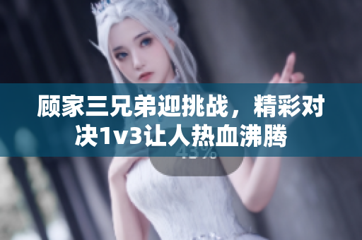 顾家三兄弟迎挑战，精彩对决1v3让人热血沸腾