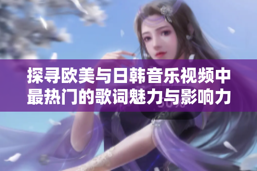 探寻欧美与日韩音乐视频中最热门的歌词魅力与影响力