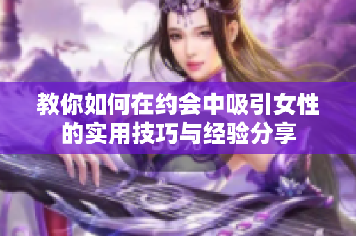 教你如何在约会中吸引女性的实用技巧与经验分享