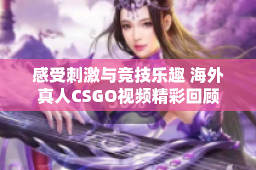 感受刺激与竞技乐趣 海外真人CSGO视频精彩回顾