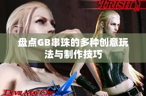 盘点GB串珠的多种创意玩法与制作技巧