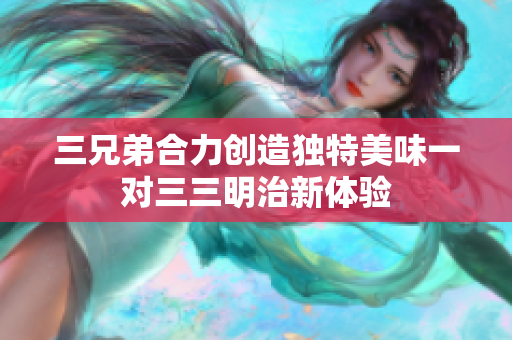 三兄弟合力创造独特美味一对三三明治新体验