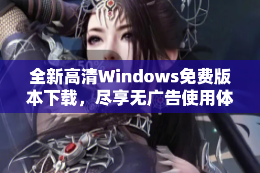 全新高清Windows免费版本下载，尽享无广告使用体验