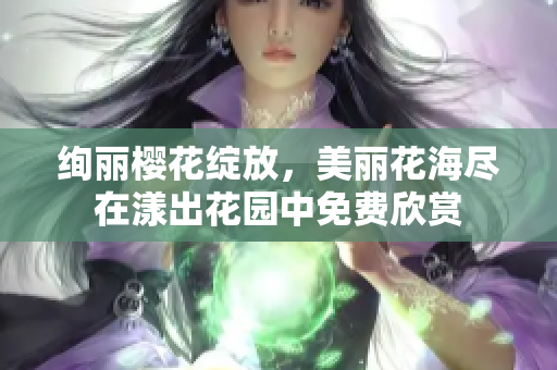 绚丽樱花绽放，美丽花海尽在漾出花园中免费欣赏