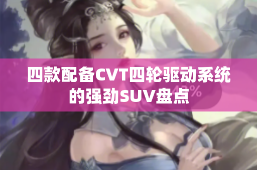 四款配备CVT四轮驱动系统的强劲SUV盘点