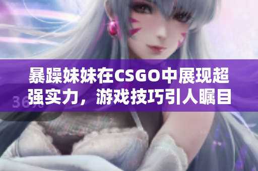 暴躁妹妹在CSGO中展现超强实力，游戏技巧引人瞩目