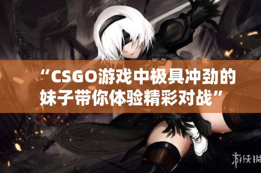 “CSGO游戏中极具冲劲的妹子带你体验精彩对战”