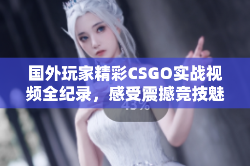 国外玩家精彩CSGO实战视频全纪录，感受震撼竞技魅力