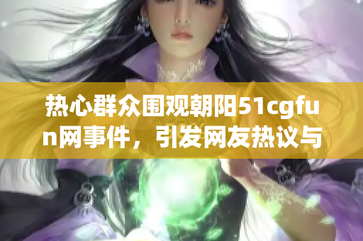 热心群众围观朝阳51cgfun网事件，引发网友热议与讨论