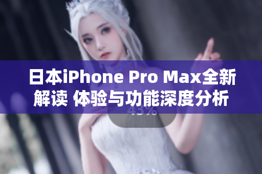 日本iPhone Pro Max全新解读 体验与功能深度分析