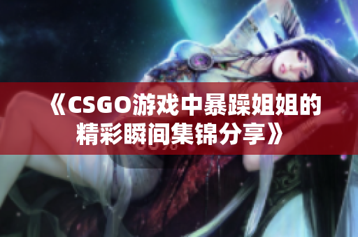 《CSGO游戏中暴躁姐姐的精彩瞬间集锦分享》