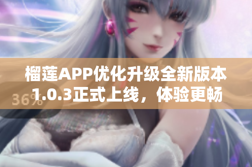 榴莲APP优化升级全新版本1.0.3正式上线，体验更畅快