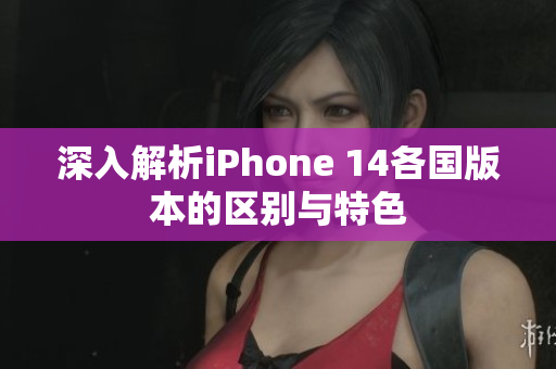 深入解析iPhone 14各国版本的区别与特色