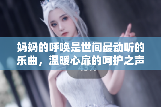 妈妈的呼唤是世间最动听的乐曲，温暖心扉的呵护之声