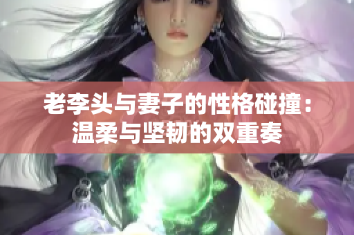 老李头与妻子的性格碰撞：温柔与坚韧的双重奏