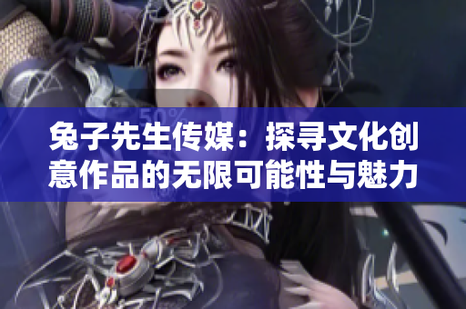 兔子先生传媒：探寻文化创意作品的无限可能性与魅力