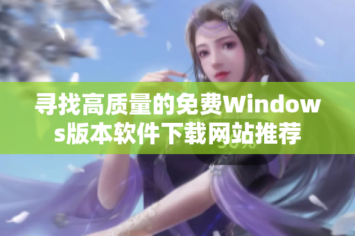 寻找高质量的免费Windows版本软件下载网站推荐